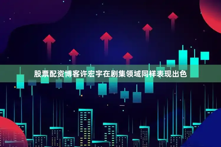 股票配资博客许宏宇在剧集领域同样表现出色