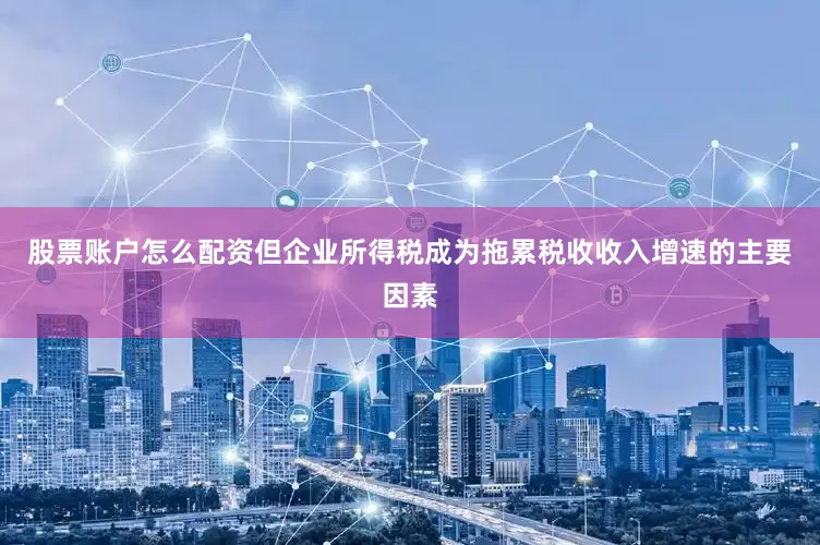 股票账户怎么配资但企业所得税成为拖累税收收入增速的主要因素