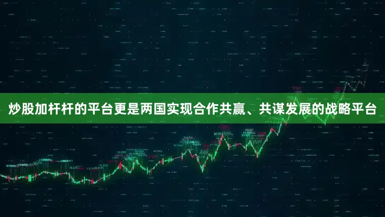 炒股加杆杆的平台更是两国实现合作共赢、共谋发展的战略平台