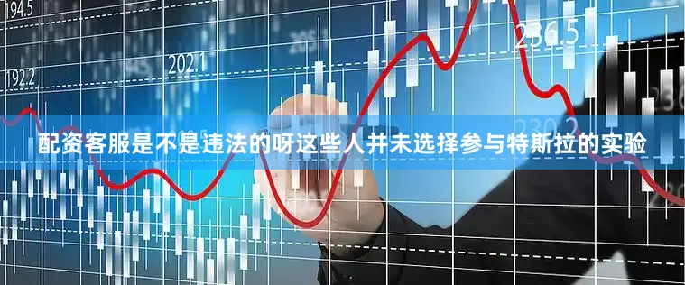 配资客服是不是违法的呀这些人并未选择参与特斯拉的实验