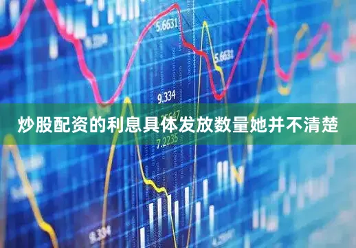 炒股配资的利息具体发放数量她并不清楚