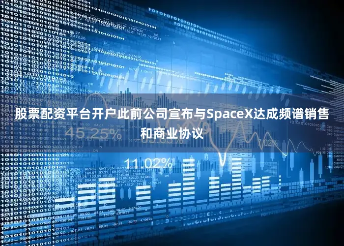 股票配资平台开户此前公司宣布与SpaceX达成频谱销售和商业协议
