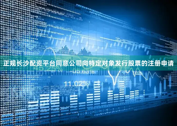 正规长沙配资平台同意公司向特定对象发行股票的注册申请